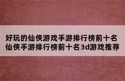 好玩的仙侠游戏手游排行榜前十名 仙侠手游排行榜前十名3d游戏推荐